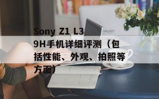 Sony Z1 L39H手机详细评测（包括性能、外观、拍照等方面）