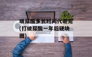 玻尿酸多长时间代谢完(打玻尿酸一年后硬块图)
