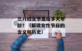 三八妇女节是指多大年龄？（解读女性节日的含义和历史）
