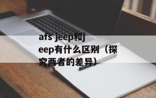afs jeep和jeep有什么区别（探究两者的差异）