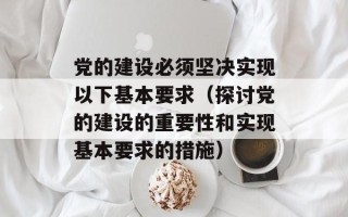 党的建设必须坚决实现以下基本要求（探讨党的建设的重要性和实现基本要求的措施）