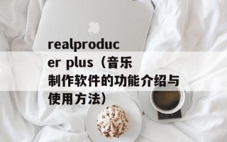 realproducer plus（音乐制作软件的功能介绍与使用方法）