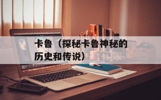 卡鲁（探秘卡鲁神秘的历史和传说）