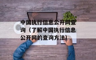 中国执行信息公开网查询（了解中国执行信息公开网的查询方法）