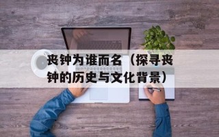 丧钟为谁而名（探寻丧钟的历史与文化背景）