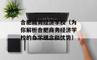 合肥商务经济学校（为你解析合肥商务经济学校的办学理念和优势）