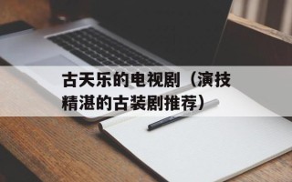 古天乐的电视剧（演技精湛的古装剧推荐）