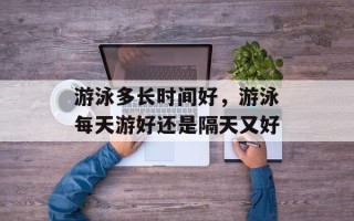 游泳多长时间好，游泳每天游好还是隔天又好
