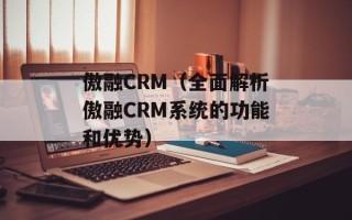 傲融CRM（全面解析傲融CRM系统的功能和优势）