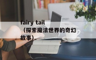 fairy tail（探索魔法世界的奇幻故事）