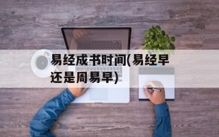 易经成书时间(易经早还是周易早)