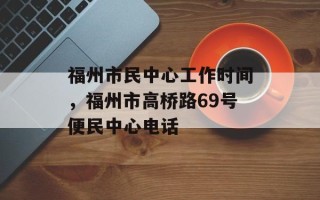 福州市民中心工作时间，福州市高桥路69号便民中心电话