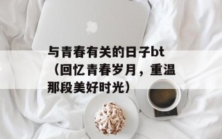 与青春有关的日子bt（回忆青春岁月，重温那段美好时光）