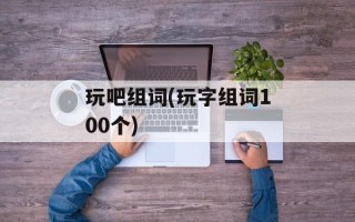 玩吧组词(玩字组词100个)