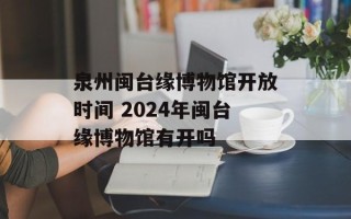 泉州闽台缘博物馆开放时间 2024年闽台缘博物馆有开吗