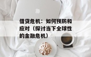 借贷危机：如何预防和应对（探讨当下全球性的金融危机）