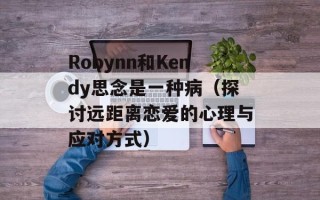 Robynn和Kendy思念是一种病（探讨远距离恋爱的心理与应对方式）