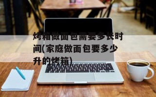 烤箱做面包需要多长时间(家庭做面包要多少升的烤箱)