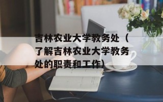 吉林农业大学教务处（了解吉林农业大学教务处的职责和工作）