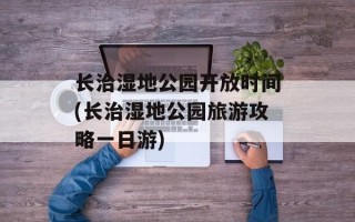 长治湿地公园开放时间(长治湿地公园旅游攻略一日游)