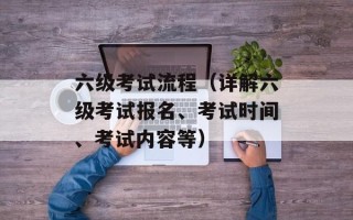 六级考试流程（详解六级考试报名、考试时间、考试内容等）