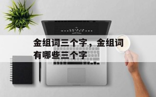 金组词三个字，金组词有哪些三个字
