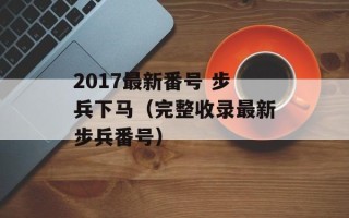 2017最新番号 步兵下马（完整收录最新步兵番号）