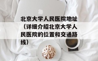 北京大学人民医院地址（详细介绍北京大学人民医院的位置和交通路线）