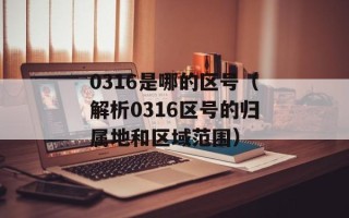 0316是哪的区号（解析0316区号的归属地和区域范围）