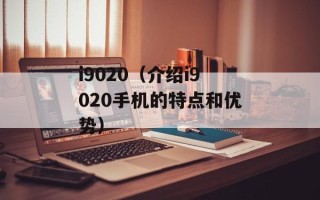 i9020（介绍i9020手机的特点和优势）