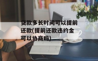 贷款多长时间可以提前还款(提前还款违约金可以协商吗)