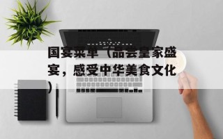 国宴菜单（品尝皇家盛宴，感受中华美食文化）