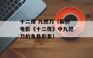 十二夜 九把刀（解析电影《十二夜》中九把刀的角色形象）