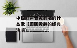 中国好声音黄鹤唱的什么歌（回顾黄鹤的经典演唱）