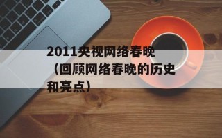2011央视网络春晚（回顾网络春晚的历史和亮点）