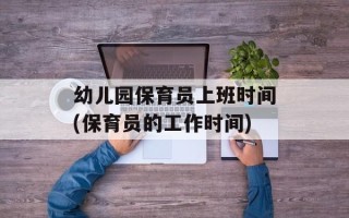 幼儿园保育员上班时间(保育员的工作时间)