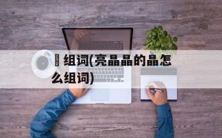 猋组词(亮晶晶的晶怎么组词)