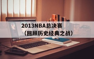 2013NBA总决赛（回顾历史经典之战）