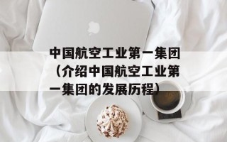 中国航空工业第一集团（介绍中国航空工业第一集团的发展历程）