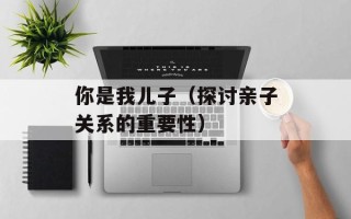 你是我儿子（探讨亲子关系的重要性）