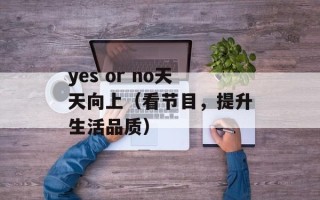 yes or no天天向上（看节目，提升生活品质）