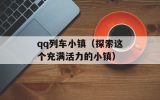 qq列车小镇（探索这个充满活力的小镇）