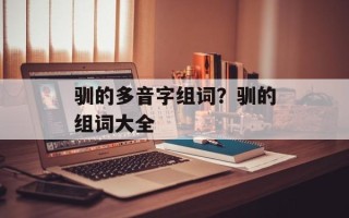 驯的多音字组词？驯的组词大全
