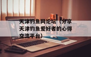天津钓鱼网论坛（分享天津钓鱼爱好者的心得交流平台）
