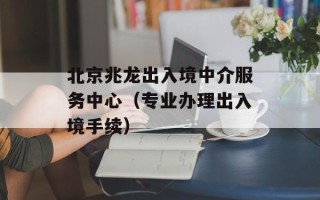 北京兆龙出入境中介服务中心（专业办理出入境手续）