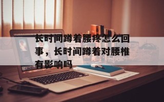 长时间蹲着腰疼怎么回事，长时间蹲着对腰椎有影响吗