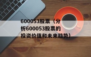 600053股票（分析600053股票的投资价值和未来趋势）