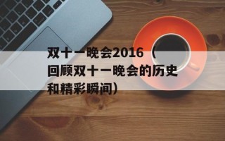 双十一晚会2016（回顾双十一晚会的历史和精彩瞬间）