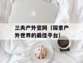 三夫户外官网（探索户外世界的最佳平台）