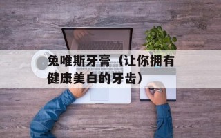 兔唯斯牙膏（让你拥有健康美白的牙齿）